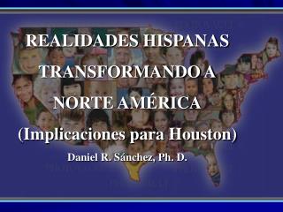 REALIDADES HISPANAS TRANSFORMANDO A NORTE AMÉRICA (Implicaciones para Houston)