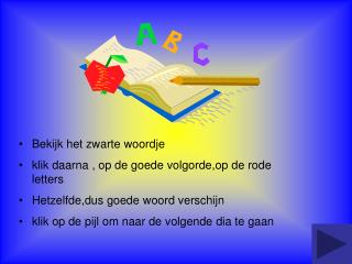 Bekijk het zwarte woordje klik daarna , op de goede volgorde,op de rode letters Hetzelfde,dus goede woord verschij