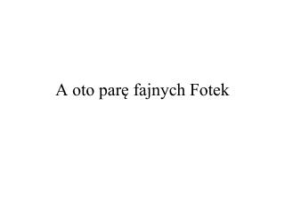 A oto parę fajnych Fotek