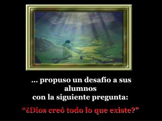 … propuso un desafío a sus alumnos con la siguiente pregunta: “¿Dios creó todo lo que existe?&quot;