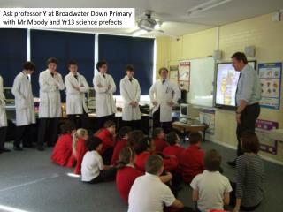 Ask professor Y at Broadwater Down Primary with Mr Moody and Yr13 science prefects