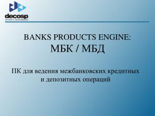 BANKS PRODUCTS ENGINE: МБК / МБД