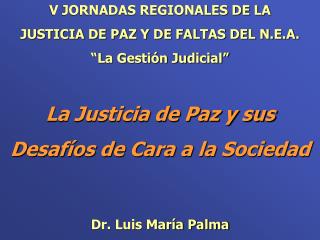 V JORNADAS REGIONALES DE LA JUSTICIA DE PAZ Y DE FALTAS DEL N.E.A. “ La Gestión Judicial ”