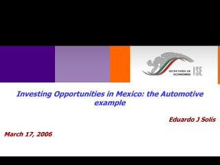 Investing Opportunities in Mexico: the Automotive example Eduardo J Solís March 17, 2006