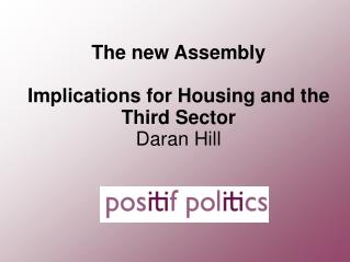 The new Assembly Implications for Housing and the Third Sector Daran Hill