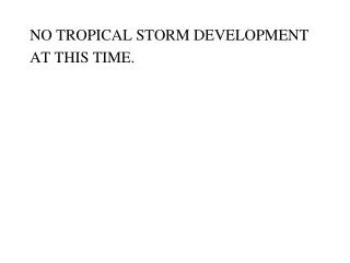 NO TROPICAL STORM DEVELOPMENT AT THIS TIME.