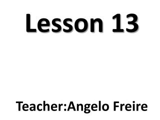 Lesson 13 Teacher : Angelo Freire