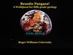 Reunite Pangaea A WebQuest for fifth grade geology Designed by Arielle Ascrizzi Roger Williams University