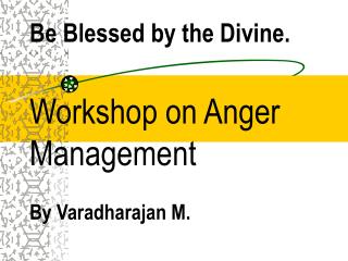 Be Blessed by the Divine. Workshop on Anger Management By Varadharajan M.
