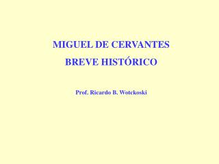 MIGUEL DE CERVANTES BREVE HISTÓRICO Prof. Ricardo B. Wotckoski