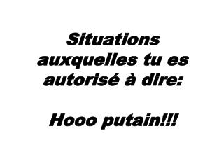 Situations auxquelles tu es autorisé à dire: Hooo putain!!!