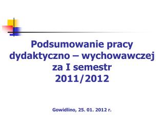 Podsumowanie pracy dydaktyczno – wychowawczej za I semestr 2011/2012 Gowidlino, 25. 01. 2012 r.