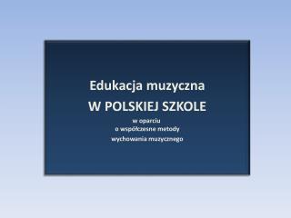 Edukacja muzyczna W POLSKIEJ SZKOLE w oparciu  o współczesne metody wychowania muzycznego