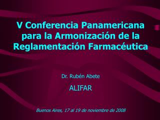 V Conferencia Panamericana para la Armonización de la Reglamentación Farmacéutica Dr. Rubén Abete