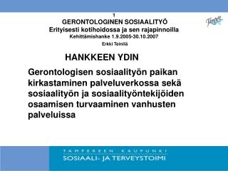 1 GERONTOLOGINEN SOSIAALITYÖ Erityisesti kotihoidossa ja sen rajapinnoilla Kehittämishanke 1.9.2005-30.10.2007 Erkki Te