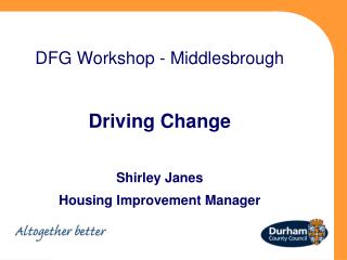 DFG Workshop - Middlesbrough Driving Change Shirley Janes Housing Improvement Manager