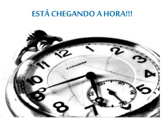 ESTÁ CHEGANDO A HORA !!!