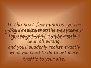 In the next few minutes, you’re going to discover the truth about getting traffic to your site .