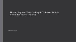 How to Replace Y our Desktop PC’s Power Supply Computer Based Training
