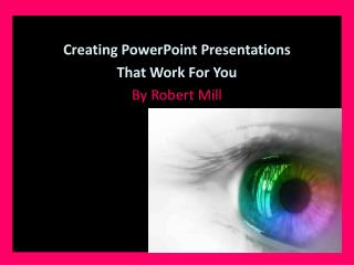 Creating PowerPoint Presentations That Work For You By Robert Mill