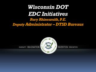 Wisconsin DOT EDC Initiatives Rory Rhinesmith, P.E. Deputy Administrator – DTSD Bureaus