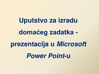 Uputstvo za izradu domaćeg zadatka - prezentacij a u Microsoft Power Point -u