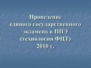 Проведение единого государственного экзамена в ППЭ (технология ФЦТ) 2010 г.