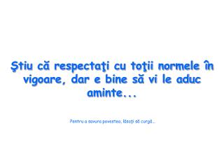 Ştiu că respectaţi cu toţii normele în vigoare, dar e bine să vi le aduc aminte...