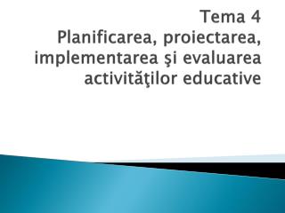 Tema 4 Planificarea, proiectarea, implementarea şi evaluarea activităţilor educative