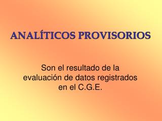 ANALÍTICOS PROVISORIOS Son el resultado de la evaluación de datos registrados en el C.G.E.