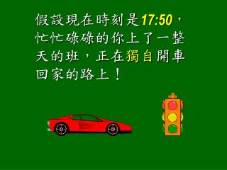 假設現在時刻是 17:50 ，忙忙碌碌的你上了一整天的班，正在 獨自 開車回家的路上！