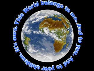This World belongs to me. And to you. And to your children. It's ours.