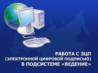 РАБОТА С ЭЦП (ЭЛЕКТРОННОЙ ЦИФРОВОЙ ПОДПИСЬЮ) В ПОДСИСТЕМЕ «ВЕДЕНИЕ»