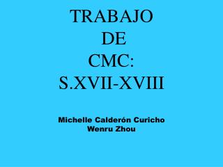 TRABAJO DE CMC: S.XVII-XVIII Michelle Calderón Curicho Wenru Zhou