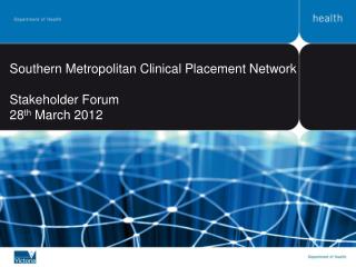 Southern Metropolitan Clinical Placement Network Stakeholder Forum 28 th March 2012