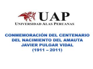CONMEMORACIÓN DEL CENTENARIO DEL NACIMIENTO DEL AMAUTA JAVIER PULGAR VIDAL (1911 – 2011)