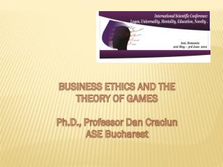 BUSINESS ETHICS AND THE THEORY OF GAMES Ph.D., Professor Dan Craciun ASE Bucharest