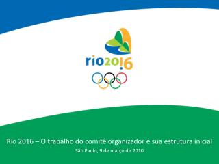 Rio 2016 – O trabalho do comitê organizador e sua estrutura inicial São Paulo, 9 de março de 2010