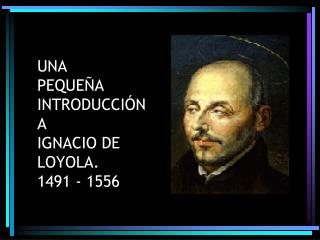 UNA PEQUEÑA INTRODUCCIÓN A IGNACIO DE LOYOLA. 1491 - 1556