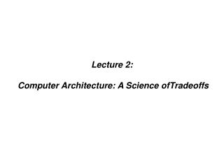 Lecture 2: Computer Architecture: A Science ofTradeoffs