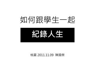 如何跟學生一起 紀錄人生 桃園 2011.11.09 陳國傑