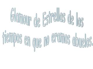 Glamour de Estrellas de los tiempos en que no eramos abuelos.
