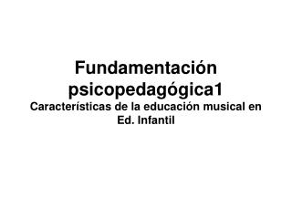 Fundamentación psicopedagógica1 Características de la educación musical en Ed. Infantil