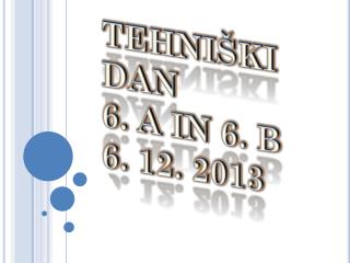 TEHNIŠKI DAN 6. A IN 6. B 6. 12. 2013