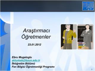 Araştırmacı Öğretmenler 23.01.2012 Ebru Mugaloglu akturkeb@boun.tr İlköğretim Bölümü