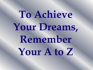 To Achieve Your Dreams, Remember Your A to Z