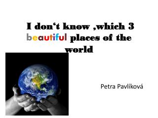 I don‘t know , which 3 b e a u t i f u l places of the world