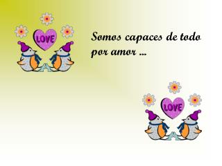 Somos capaces de todo por amor ...