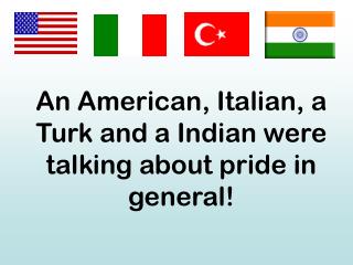 An American, Italian, a Turk and a Indian were talking about pride in general!