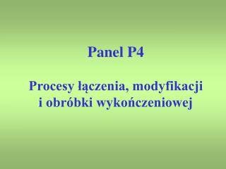 Panel P4 Procesy łączenia, modyfikacji i obróbki wykończeniowej